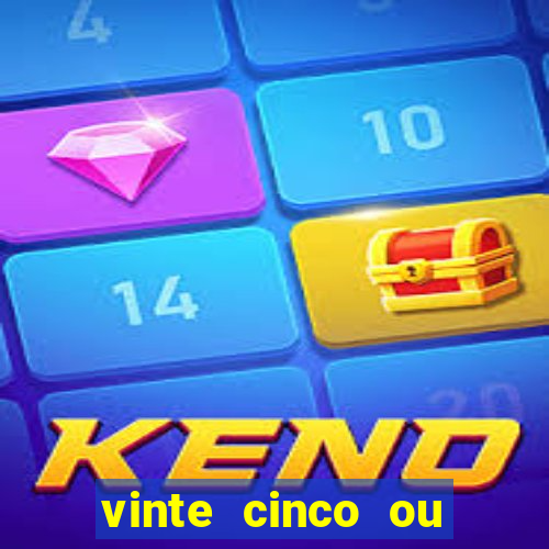 vinte cinco ou vinte e cinco